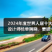 2024年度世界人居十大设计师榜单揭晓，姜靖波荣登榜首（图1）