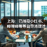 上海：已指导小红书、哔哩哔哩等自查清理涉唱衰楼市、歪曲解读房产政策等违法违规和不良信息（图2）