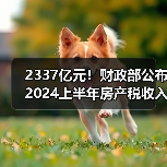 2337亿元！财政部公布2024上半年房产税收入（图2）