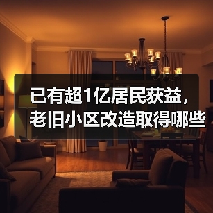 已有超1亿居民获益，老旧小区改造取得哪些成果？（图1）
