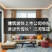 建筑装饰上市公司中报谁逆势增长?江河集团、郑中设计等净利润增长(图2) 建筑装饰上市公司中报谁逆势增长?江河集团、郑中设计等净利润增长(图2)