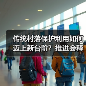 传统村落保护利用如何迈上新台阶？推进会释放哪些信号？