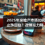 2025年房地产市场如何止跌回稳？政策发力释放供需两翼