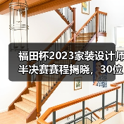 福田杯2023家装设计师半决赛赛程揭晓，30位高手角逐决赛入场券（图2）