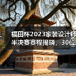 福田杯2023家装设计师半决赛赛程揭晓，30位高手角逐决赛入场券（图1）