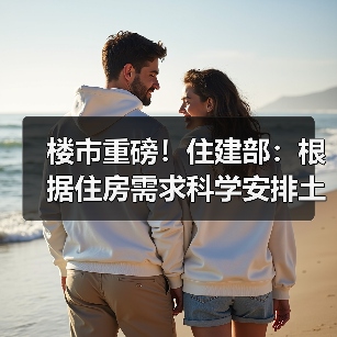 楼市重磅！住建部：根据住房需求科学安排土地供应 防止市场大起大落（图4）